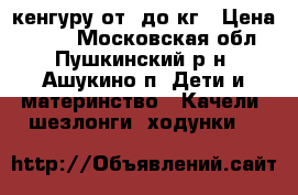 кенгуру от 2до9кг › Цена ­ 700 - Московская обл., Пушкинский р-н, Ашукино п. Дети и материнство » Качели, шезлонги, ходунки   